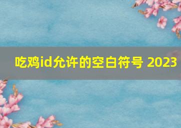 吃鸡id允许的空白符号 2023